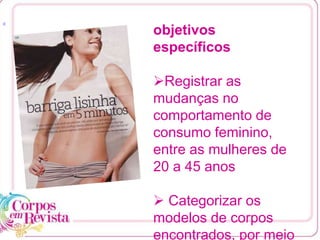 [1
objetivos
específicos
Registrar as
mudanças no
comportamento de
consumo feminino,
entre as mulheres de
20 a 45 anos
 Categorizar os
modelos de corpos
encontrados, por meio
 