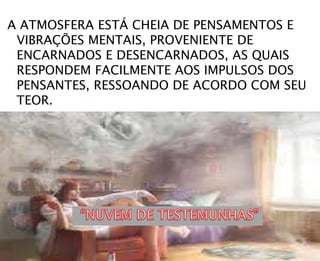 A ATMOSFERA ESTÁ CHEIA DE PENSAMENTOS E
VIBRAÇÕES MENTAIS, PROVENIENTE DE
ENCARNADOS E DESENCARNADOS, AS QUAIS
RESPONDEM FACILMENTE AOS IMPULSOS DOS
PENSANTES, RESSOANDO DE ACORDO COM SEU
TEOR.
 