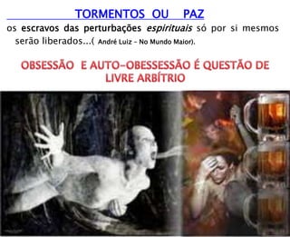 TORMENTOS OU PAZ
os escravos das perturbações espirituais só por si mesmos
serão liberados...( André Luiz – No Mundo Maior).
 