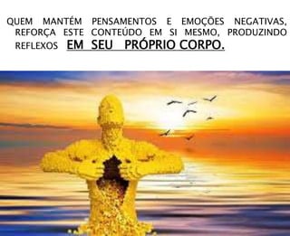 QUEM MANTÉM PENSAMENTOS E EMOÇÕES NEGATIVAS,
REFORÇA ESTE CONTEÚDO EM SI MESMO, PRODUZINDO
REFLEXOS EM SEU PRÓPRIO CORPO.
 