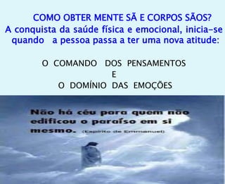 COMO OBTER MENTE SÃ E CORPOS SÃOS?
A conquista da saúde física e emocional, inicia-se
quando a pessoa passa a ter uma nova atitude:
O COMANDO DOS PENSAMENTOS
E
O DOMÍNIO DAS EMOÇÕES
 