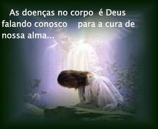 As doenças no corpo é Deus
falando conosco para a cura de
nossa alma...
 