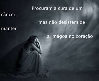 Procuram a cura de um
câncer,
mas não desistem de
manter
a mágoa no coração
 