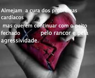 Almejam a cura dos problemas
cardíacos
mas querem continuar com o peito
fechado pelo rancor e pela
agressividade.
 