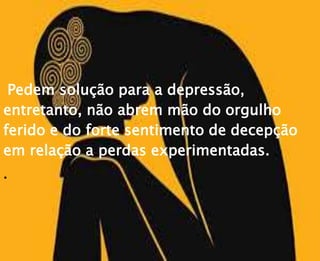 Pedem solução para a depressão,
entretanto, não abrem mão do orgulho
ferido e do forte sentimento de decepção
em relação a perdas experimentadas.
.
 