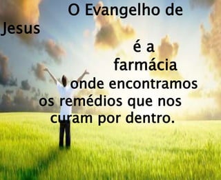 O Evangelho de
Jesus
é a
farmácia
onde encontramos
os remédios que nos
curam por dentro.
 