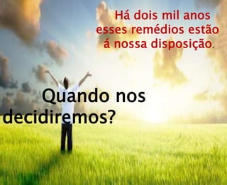 Há dois mil anos
esses remédios estão
á nossa disposição.
Quando nos
decidiremos?
 