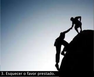 3. Esquecer o favor prestado.
 