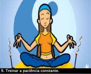 9. Treinar a paciência constante..
 