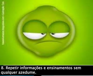 8. Repetir informações e ensinamentos sem
qualquer azedume.
 