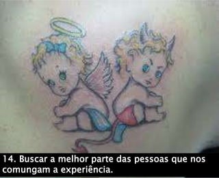 14. Buscar a melhor parte das pessoas que nos
comungam a experiência.
 