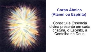 Corpo Átmico
 (Atamn ou Espírito) 

  Constitui a Essência
divina presente em cada
  criatura, o Espírito, a
   Centelha de Deus.
 