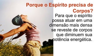 Porque o Espírito precisa de
                    Corpos?
            Para que o espírito
          possa atuar em uma
         dimensão mais densa
          se reveste de corpos
            que diminuem sua
           potência energética.
 