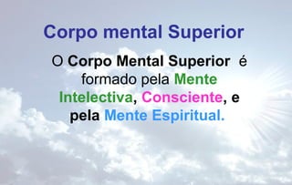 Corpo mental Superior
O Corpo Mental Superior é
formado pela Mente
Intelectiva, Consciente, e
pela Mente Espiritual.

 
