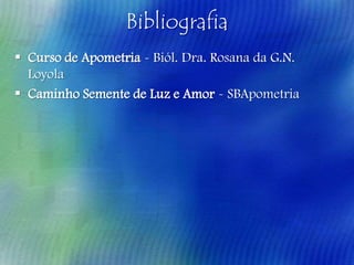 Bibliografia
 Curso de Apometria - Biól. Dra. Rosana da G.N.
Loyola
 Caminho Semente de Luz e Amor - SBApometria

 