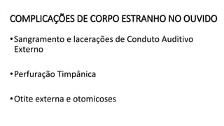 COMPLICAÇÕES DE CORPO ESTRANHO NO OUVIDO
•Sangramento e lacerações de Conduto Auditivo
Externo
•Perfuração Timpânica
•Otite externa e otomicoses
 