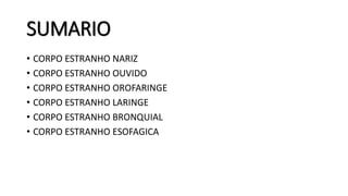 SUMARIO
• CORPO ESTRANHO NARIZ
• CORPO ESTRANHO OUVIDO
• CORPO ESTRANHO OROFARINGE
• CORPO ESTRANHO LARINGE
• CORPO ESTRANHO BRONQUIAL
• CORPO ESTRANHO ESOFAGICA
 