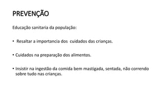 PREVENÇÃO
Educação sanitaria da população:
• Resaltar a importancia dos cuidados das crianças.
• Cuidados na preparação dos alimentos.
• Insistir na ingestão da comida bem mastigada, sentada, não correndo
sobre tudo nas crianças.
 