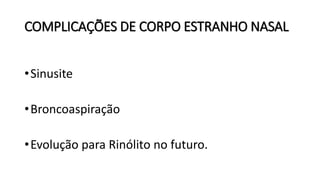 COMPLICAÇÕES DE CORPO ESTRANHO NASAL
•Sinusite
•Broncoaspiração
•Evolução para Rinólito no futuro.
 