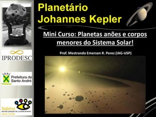 Prof. Mestrando Emerson R. Perez (IAG-USP)
Mini Curso: Planetas anões e corpos
menores do Sistema Solar!
 