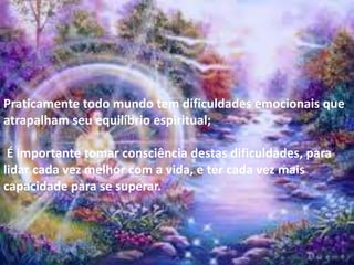 Praticamente todo mundo tem dificuldades emocionais que
atrapalham seu equilíbrio espiritual;
É importante tomar consciência destas dificuldades, para
lidar cada vez melhor com a vida, e ter cada vez mais
capacidade para se superar.
 