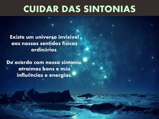 Existe um universo invisível
aos nossos sentidos físicos
ordinários.
De acordo com nossa sintonia,
atraímos bons e más
influências e energias.
CUIDAR DAS SINTONIAS
 