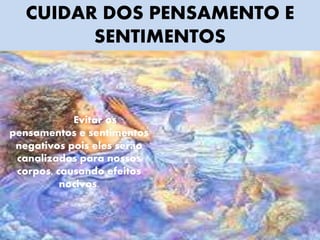 Evitar os
pensamentos e sentimentos
negativos pois eles serão
canalizados para nossos
corpos, causando efeitos
nocivos.
CUIDAR DOS PENSAMENTO E
SENTIMENTOS
 