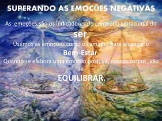 .
SUPERANDO AS EMOCÕES NEGATIVAS
As emoções são os indicadores do conteúdo vibracional do
ser.
Usemos as emoções como o caminho para alcançar o
Bem-Estar.
Quando se elabora uma emoção positiva, nossos corpos ,vão
se
EQUILIBRAR.
 