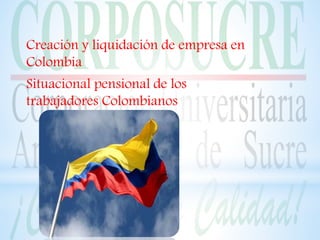 Creación y liquidación de empresa en
Colombia
Situacional pensional de los
trabajadores Colombianos
 