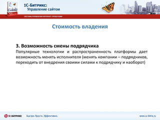 Стоимость владения


3. Возможность смены подрядчика
Популярные технологии и распространенность платформы дает
возможность менять исполнителя (менять компании – подрядчиков,
переходить от внедрения своими силами к подрядчику и наоборот)
 