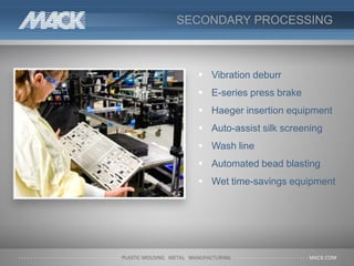 SECONDARY PROCESSING
 Vibration deburr
 E-series press brake
 Haeger insertion equipment
 Auto-assist silk screening
 Wash line
 Automated bead blasting
 Wet time-savings equipment
 