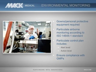 ENVIRONMENTAL MONITORING
 Gowns/personal protective
equipment required
 Particulate airborne
monitoring according to
ISO 14644-1 standard
 Particulate control plan
includes:
 Alert level
 Action level
 Ensure compliance with
GMPs
 
