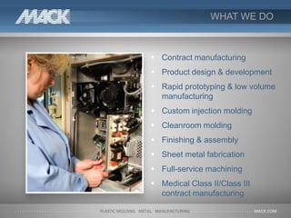 WHAT WE DO
 Contract manufacturing
 Product design & development
 Rapid prototyping & low volume
manufacturing
 Custom injection molding
 Cleanroom molding
 Finishing & assembly
 Sheet metal fabrication
 Full-service machining
 Medical Class II/Class III
contract manufacturing
 