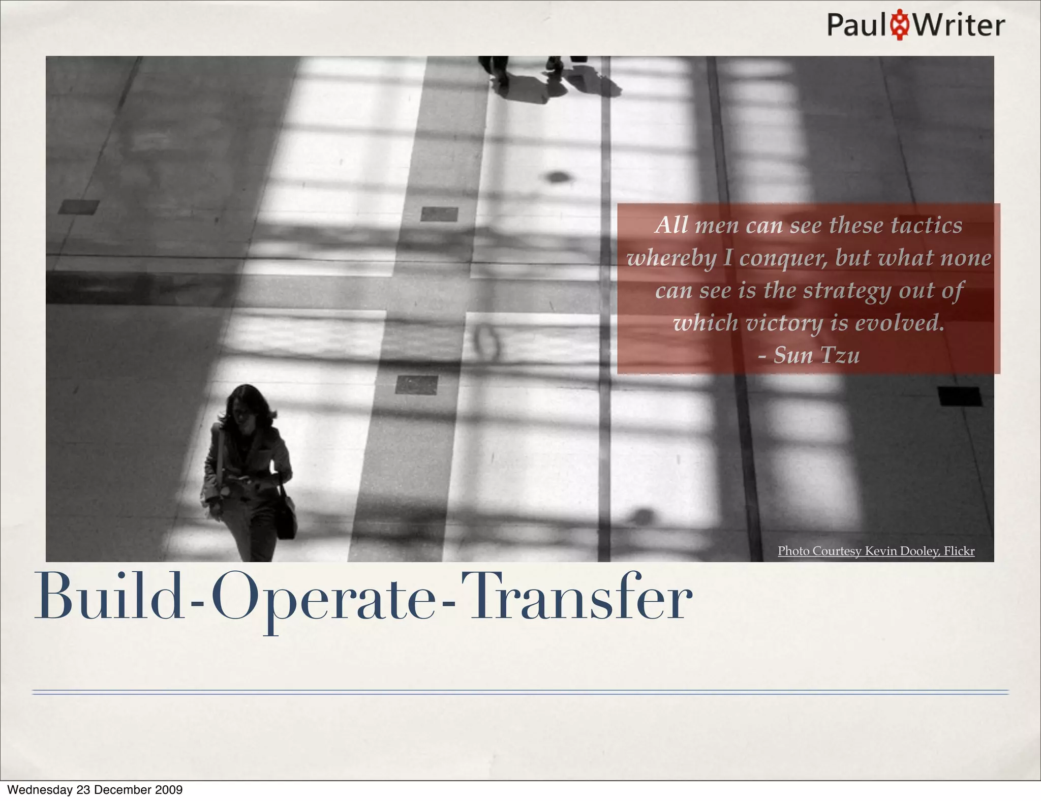 All men can see these tactics
                             whereby I conquer, but what none
                               can see is the strategy out of
                                which victory is evolved.
                                         - Sun Tzu




                                          Photo Courtesy Kevin Dooley, Flickr




   Build-Operate-Transfer

Wednesday 23 December 2009
 