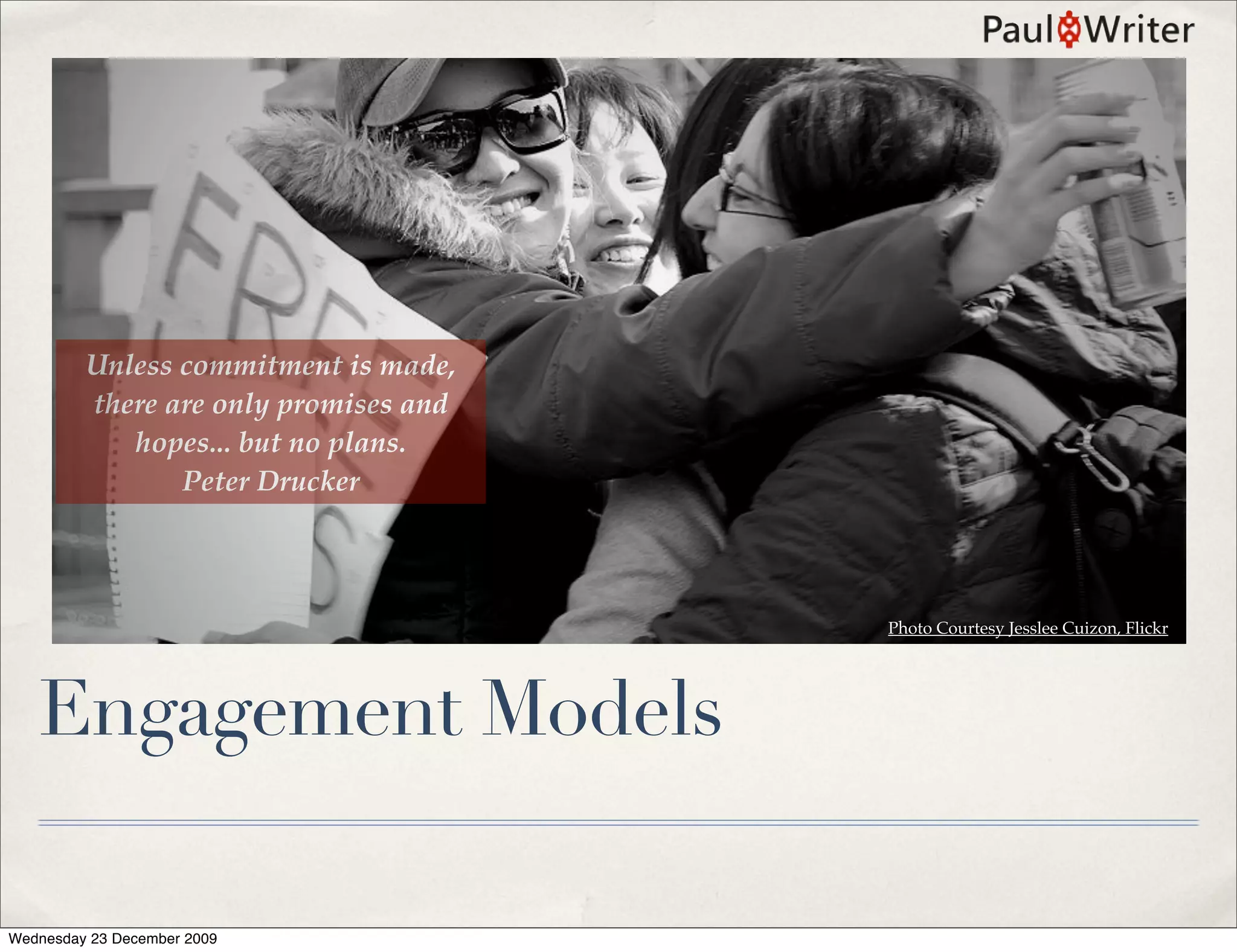 Unless commitment is made,
         there are only promises and
            hopes... but no plans.
                Peter Drucker



                                       Photo Courtesy Jesslee Cuizon, Flickr




   Engagement Models

Wednesday 23 December 2009
 