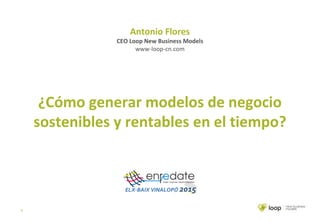 1
Antonio Flores
CEO Loop New Business Models
www-loop-cn.com
¿Cómo generar modelos de negocio
sostenibles y rentables en el tiempo?
 
