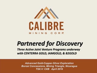 Advanced Gold-Copper-Silver Exploration
Borosi Concessions, Mining Triangle, Nicaragua
TSX.V: CXB April 2016
Partnered for Discovery
Three Active Joint Venture Programs underway
with CENTERRA GOLD, IAMGOLD, & B2GOLD
 