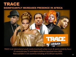 TRACE is an international youth media brand with urban music & sports celebrity focus 15 successful pay-TV and digital platforms launched since 2003 
Now available in 131 countries including all 55 African countries 
TRACE SIGNIFICANTLY INCREASES PRESENCE IN AFRICA 
15  