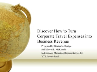 Discover How to Turn Corporate Travel Expenses into Business Revenue Presented by Ktasha N. Hardge and Marcus L. McKenzie Independent Marketing Representatives for YTB International 