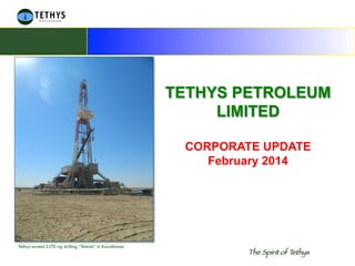 the Sprit of Tethys … The Spirit of Tethys
TETHYS PETROLEUM
LIMITED
CORPORATE UPDATE
February 2014
Tethys owned ZJ70 rig drilling “Telesto” in Kazakhstan
 