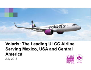 Volaris: The Leading ULCC Airline
Serving Mexico, USA and Central
America
July 2018
 