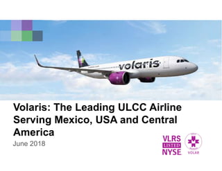 Volaris: The Leading ULCC Airline
Serving Mexico, USA and Central
America
June 2018
 