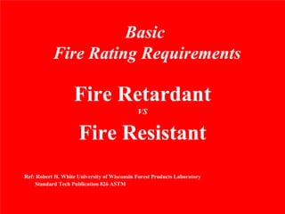 Basic
           Fire Rating Requirements

                   Fire Retardant
                                             VS


                     Fire Resistant
Ref: Robert H. White University of Wisconsin Forest Products Laboratory
    Standard Tech Publication 826 ASTM
 