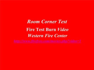 Room Corner Test
       Fire Test Burn Video
       Western Fire Center
http://www.firefree.com/movies.php?video=1
 
