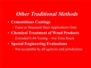 Other Traditional Methods
• Cementitious Coatings
  – Foam or Structural Steel Applications Only
• Chemical Treatment of Wood Products
  – Extended E-84 Testing – Not Time Rated
• Special Engineering Evaluations
  – Not acceptable by all agencies and jurisdictions
 