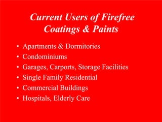 Current Users of Firefree
        Coatings & Paints
•   Apartments & Dormitories
•   Condominiums
•   Garages, Carports, Storage Facilities
•   Single Family Residential
•   Commercial Buildings
•   Hospitals, Elderly Care
 