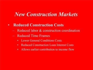 New Construction Markets
• Reduced Construction Costs
  – Reduced labor & construction coordination
  – Reduced Time Frames
    • Lower General Conditions Costs
    • Reduced Construction Loan Interest Costs
    • Allows earlier contribution to income flow
 