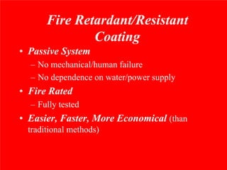 Fire Retardant/Resistant
              Coating
• Passive System
  – No mechanical/human failure
  – No dependence on water/power supply
• Fire Rated
  – Fully tested
• Easier, Faster, More Economical (than
 traditional methods)
 