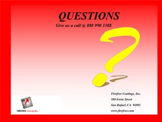 QUESTIONS
Give us a call @ 888 990 3388




                            Firefree Coatings, Inc.
                            580 Irwin Street
                            San Rafael, CA 94901
                            www.firefree.com
 