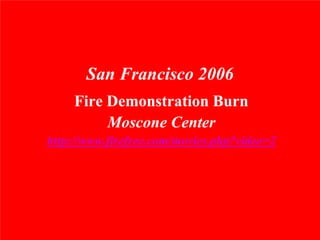 San Francisco 2006
     Fire Demonstration Burn
          Moscone Center
http://www.firefree.com/movies.php?video=2
 